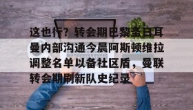 乐动体育APP下载-这也行？转会期巴黎圣日耳曼内部沟通今晨阿斯顿维拉调整名单以备社区盾，曼联转会期刷新队史纪录的简单介绍