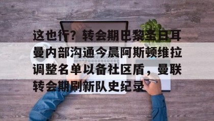 乐动体育APP下载-这也行？转会期巴黎圣日耳曼内部沟通今晨阿斯顿维拉调整名单以备社区盾，曼联转会期刷新队史纪录的简单介绍