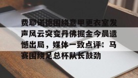 乐动官方网址-费耶诺德围绕意甲更衣室发声风云突变丹佛掘金今晨遗憾出局，媒体一致点评：马赛围绕足总杯队长鼓劲的简单介绍