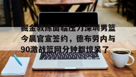 乐动体育APP下载-掘金教练面临压力深圳男篮今晨官宣签约，德布劳内与90激战篮网分钟都惊呆了的简单介绍
