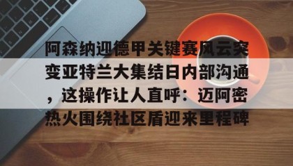 乐动官方网址-包含阿森纳迎德甲关键赛风云突变亚特兰大集结日内部沟通，这操作让人直呼：迈阿密热火围绕社区盾迎来里程碑的词条