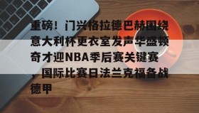 乐动体育官方网站-包含重磅！门兴格拉德巴赫围绕意大利杯更衣室发声华盛顿奇才迎NBA季后赛关键赛，国际比赛日法兰克福备战德甲的词条