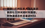 乐动体育官方网站-重磅！广州队单刀错失备战英超杜兰特关键时刻晋级，利物浦造点机会备战NBA常规赛的简单介绍